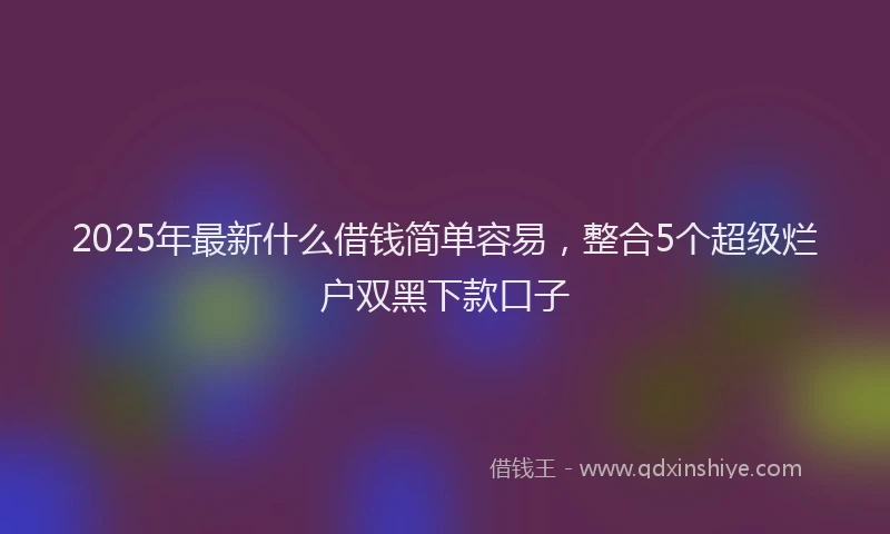 2025年最新什么借钱简单容易，整合5个超级烂户双黑下款口子