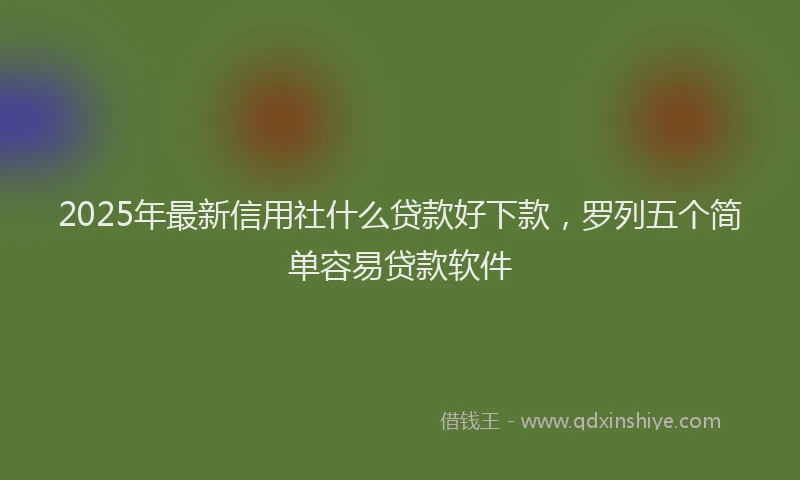 2025年最新信用社什么贷款好下款，罗列五个简单容易贷款软件