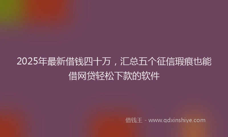 2025年最新借钱四十万，汇总五个征信瑕疵也能借网贷轻松下款的软件