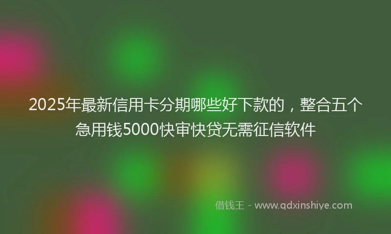 2025年最新信用卡分期哪些好下款的，整合五个急用钱5000快审快贷无需征信软件