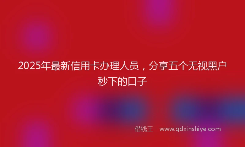 2025年最新信用卡办理人员，分享五个无视黑户秒下的口子