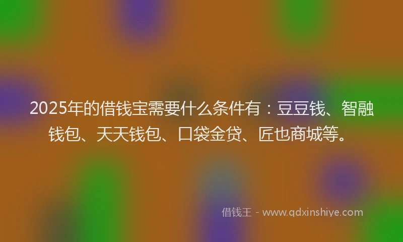 2025年的借钱宝需要什么条件有：豆豆钱、智融钱包、天天钱包、口袋金贷、匠也商城等。