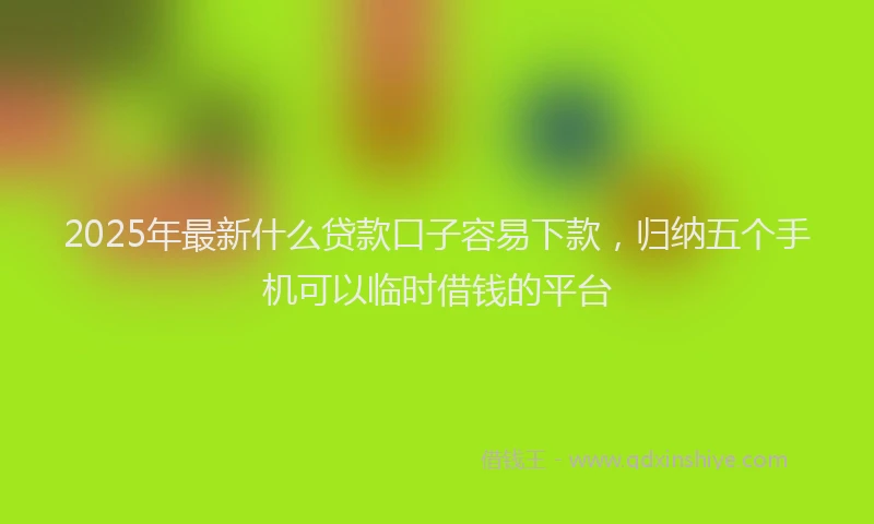 2025年最新什么贷款口子容易下款，归纳五个手机可以临时借钱的平台