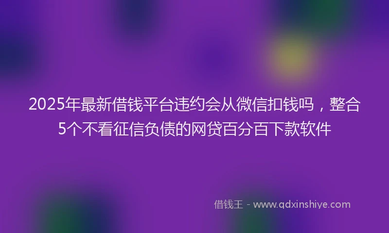 2025年最新借钱平台违约会从微信扣钱吗，整合5个不看征信负债的网贷百分百下款软件