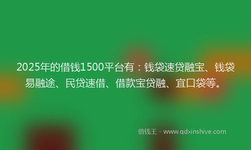 2025年的借钱1500平台有：钱袋速贷融宝、钱袋易融途、民贷速借、借款宝贷融、宜口袋等。