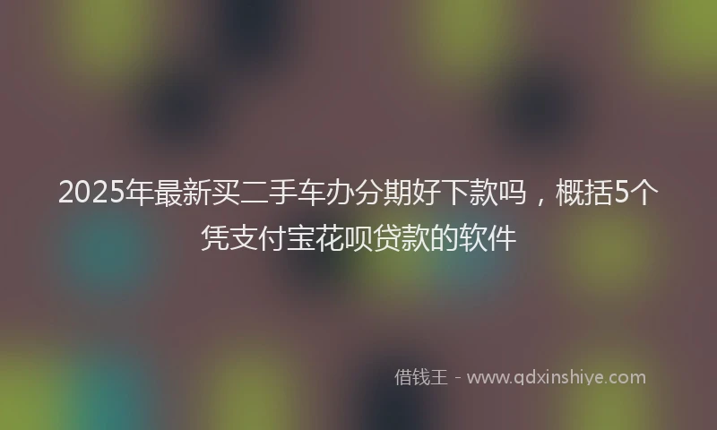 2025年最新买二手车办分期好下款吗，概括5个凭支付宝花呗贷款的软件