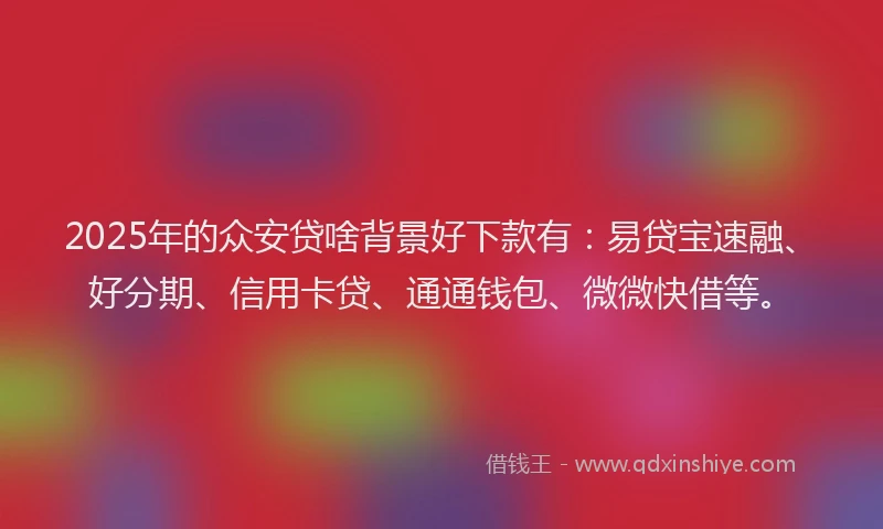 2025年的众安贷啥背景好下款有：易贷宝速融、好分期、信用卡贷、通通钱包、微微快借等。