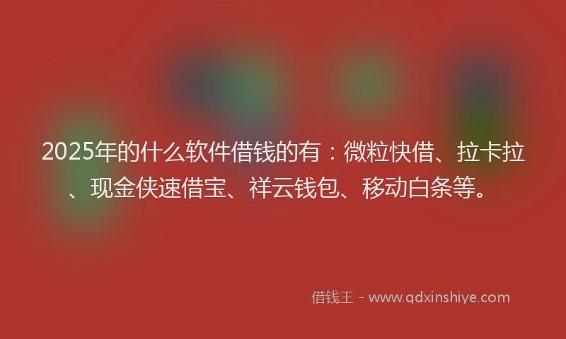 2025年的什么软件借钱的有:微粒快借、拉卡拉、现金侠速借宝、祥云钱包、移动白条等。