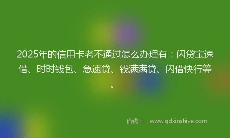 2025年的信用卡老不通过怎么办理有：闪贷宝速借、时时钱包、急速贷、钱满满贷、闪借快行等。