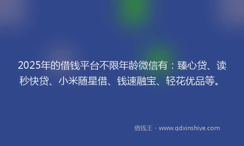 2025年的借钱平台不限年龄微信有：臻心贷、读秒快贷、小米随星借、钱速融宝、轻花优品等。