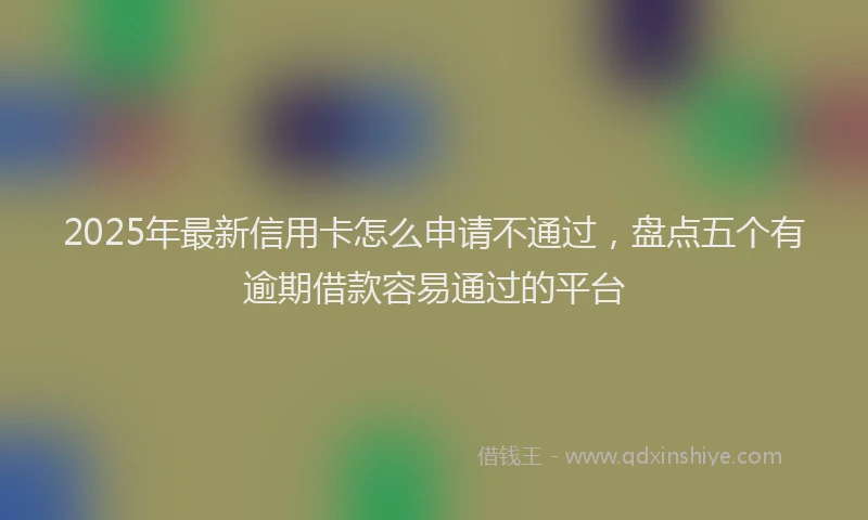 2025年最新信用卡怎么申请不通过，盘点五个有逾期借款容易通过的平台