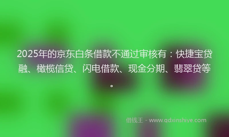 2025年的京东白条借款不通过审核有：快捷宝贷融、橄榄信贷、闪电借款、现金分期、翡翠贷等。