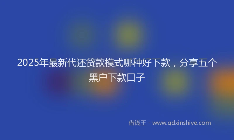 2025年最新代还贷款模式哪种好下款，分享五个黑户下款口子