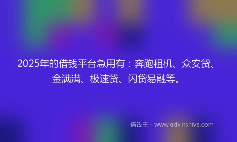 2025年的借钱平台急用有：奔跑租机、众安贷、金满满、极速贷、闪贷易融等。