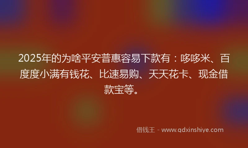 2025年的为啥平安普惠容易下款有：哆哆米、百度度小满有钱花、比速易购、天天花卡、现金借款宝等。