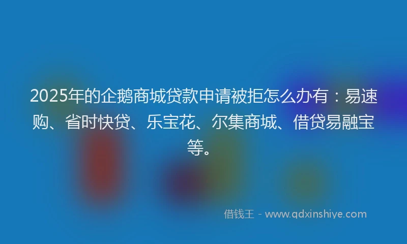 2025年的企鹅商城贷款申请被拒怎么办有:易速购、省时快贷、乐宝花、尔集商城、借贷易融宝等。