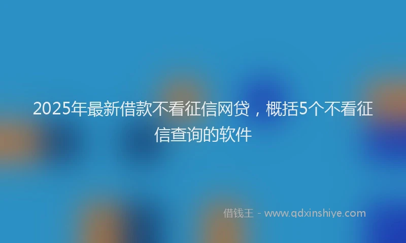 2025年最新借款不看征信网贷，概括5个不看征信查询的软件