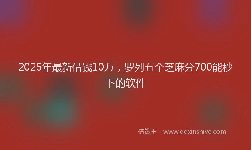 2025年最新借钱10万，罗列五个芝麻分700能秒下的软件