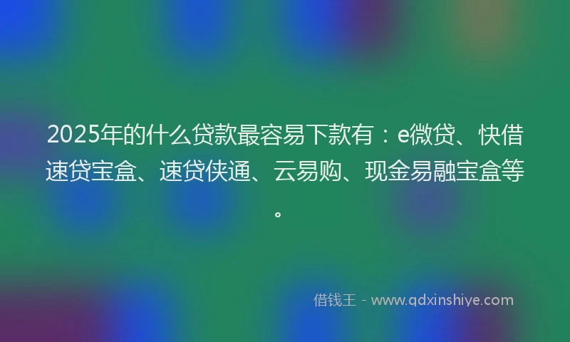 2025年的什么贷款最容易下款有：e微贷、快借速贷宝盒、速贷侠通、云易购、现金易融宝盒等。