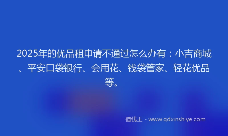 2025年的优品租申请不通过怎么办有：小吉商城、平安口袋银行、会用花、钱袋管家、轻花优品等。