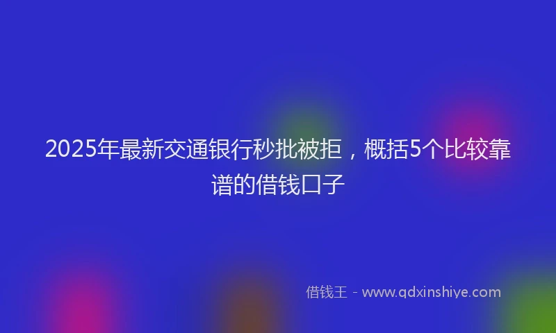 2025年最新交通银行秒批被拒，概括5个比较靠谱的借钱口子