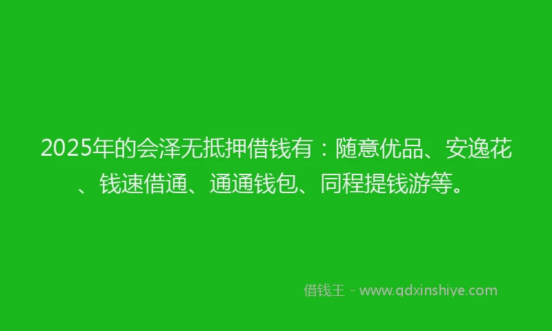 2025年的会泽无抵押借钱有：随意优品、安逸花、钱速借通、通通钱包、同程提钱游等。