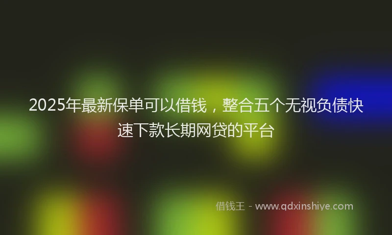 2025年最新保单可以借钱，整合五个无视负债快速下款长期网贷的平台