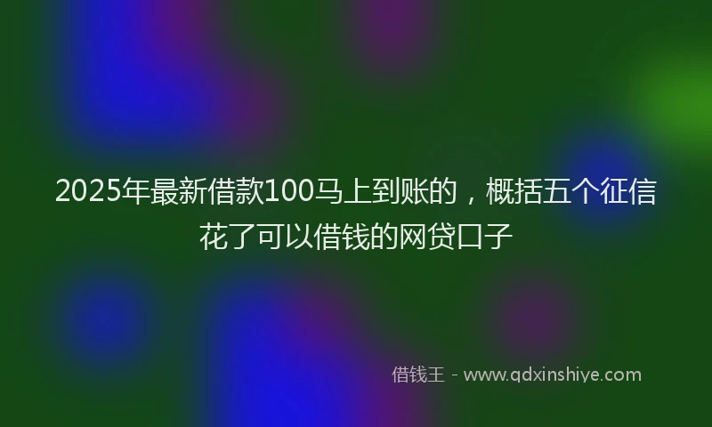 2025年最新借款100马上到账的，概括五个征信花了可以借钱的网贷口子
