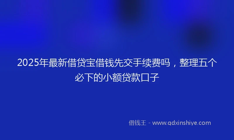 2025年最新借贷宝借钱先交手续费吗，整理五个必下的小额贷款口子