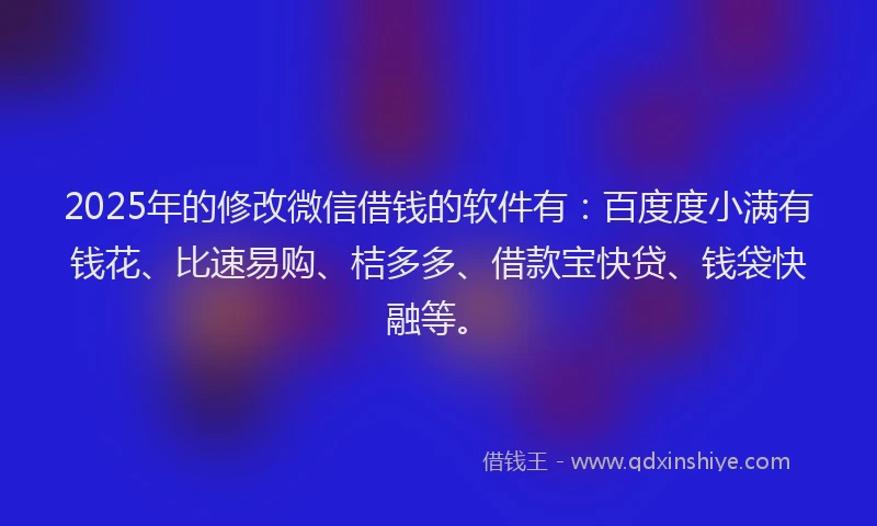 2025年的修改微信借钱的软件有：百度度小满有钱花、比速易购、桔多多、借款宝快贷、钱袋快融等。