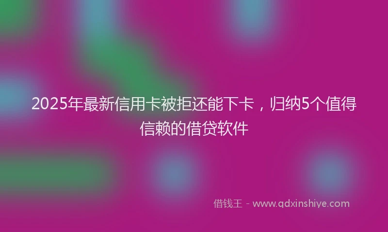 2025年最新信用卡被拒还能下卡，归纳5个值得信赖的借贷软件