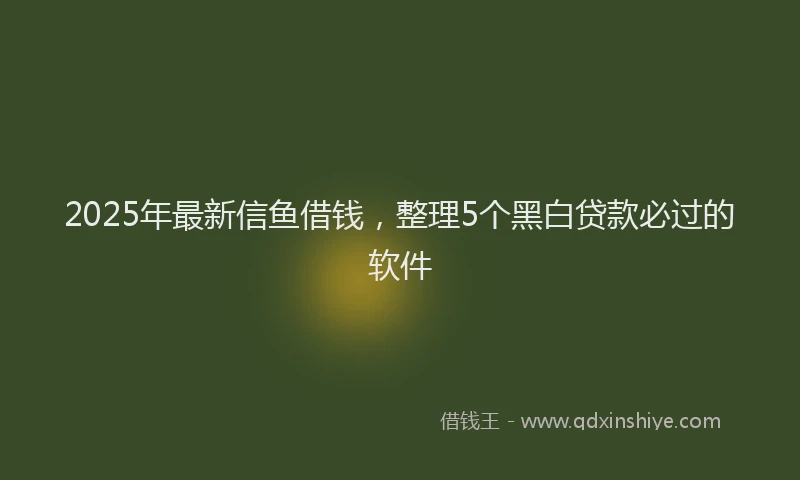2025年最新信鱼借钱，整理5个黑白贷款必过的软件