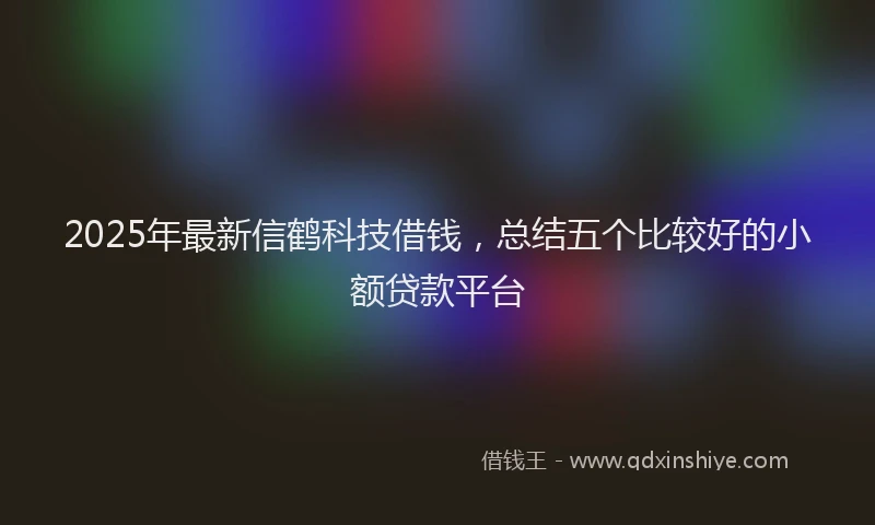2025年最新信鹤科技借钱，总结五个比较好的小额贷款平台