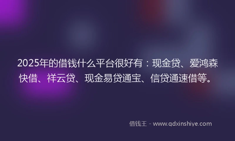 2025年的借钱什么平台很好有：现金贷、爱鸿森快借、祥云贷、现金易贷通宝、信贷通速借等。