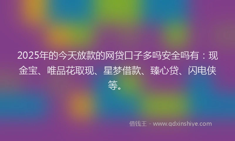 2025年的今天放款的网贷口子多吗安全吗有：现金宝、唯品花取现、星梦借款、臻心贷、闪电侠等。