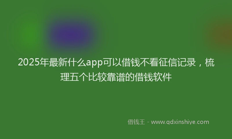 2025年最新什么app可以借钱不看征信记录，梳理五个比较靠谱的借钱软件