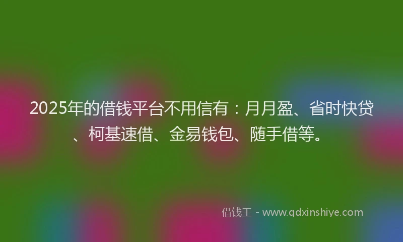 2025年的借钱平台不用信有：月月盈、省时快贷、柯基速借、金易钱包、随手借等。