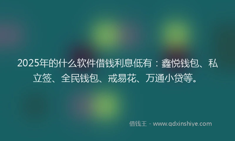 2025年的什么软件借钱利息低有：鑫悦钱包、私立签、全民钱包、戒易花、万通小贷等。