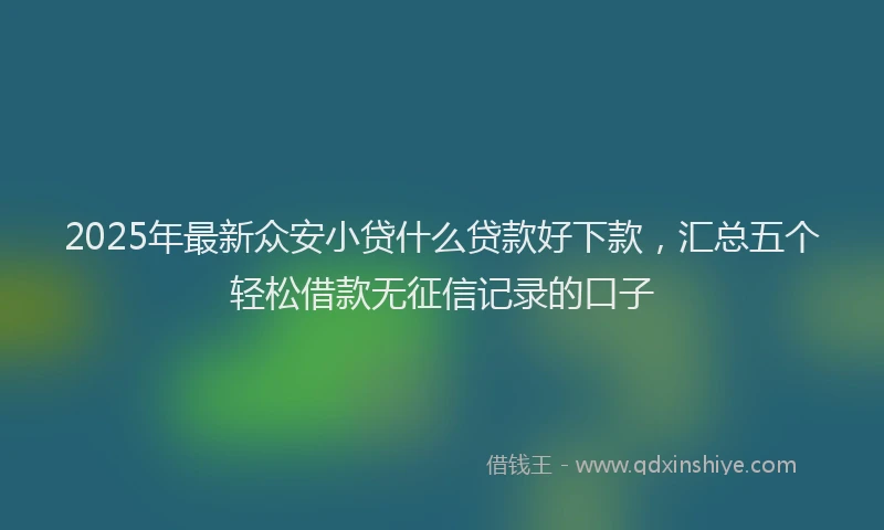 2025年最新众安小贷什么贷款好下款，汇总五个轻松借款无征信记录的口子