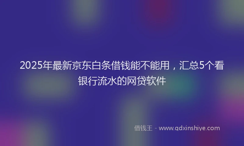 2025年最新京东白条借钱能不能用，汇总5个看银行流水的网贷软件