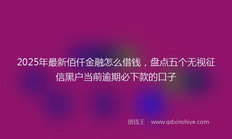 2025年最新佰仟金融怎么借钱，盘点五个无视征信黑户当前逾期必下款的口子