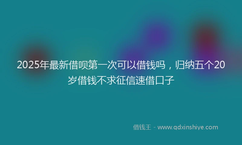 2025年最新借呗第一次可以借钱吗，归纳五个20岁借钱不求征信速借口子