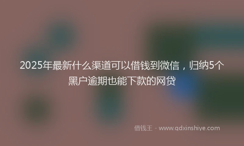 2025年最新什么渠道可以借钱到微信，归纳5个黑户逾期也能下款的网贷