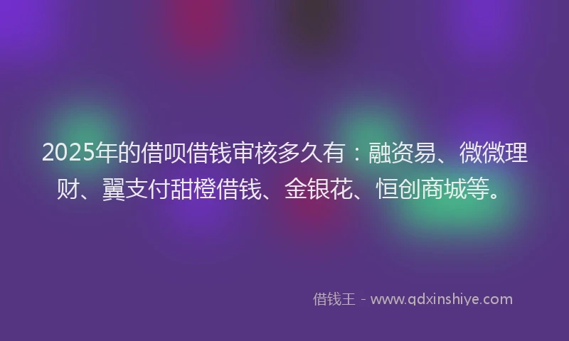 2025年的借呗借钱审核多久有：融资易、微微理财、翼支付甜橙借钱、金银花、恒创商城等。