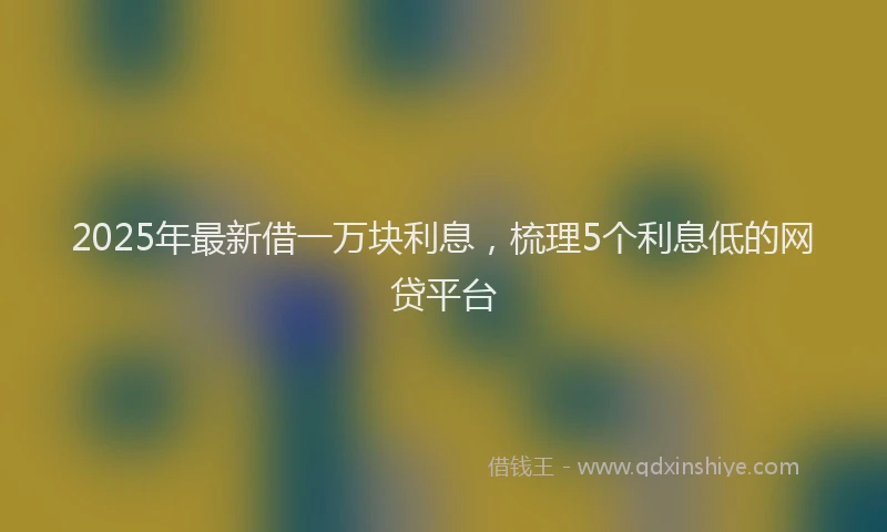2025年最新借一万块利息，梳理5个利息低的网贷平台