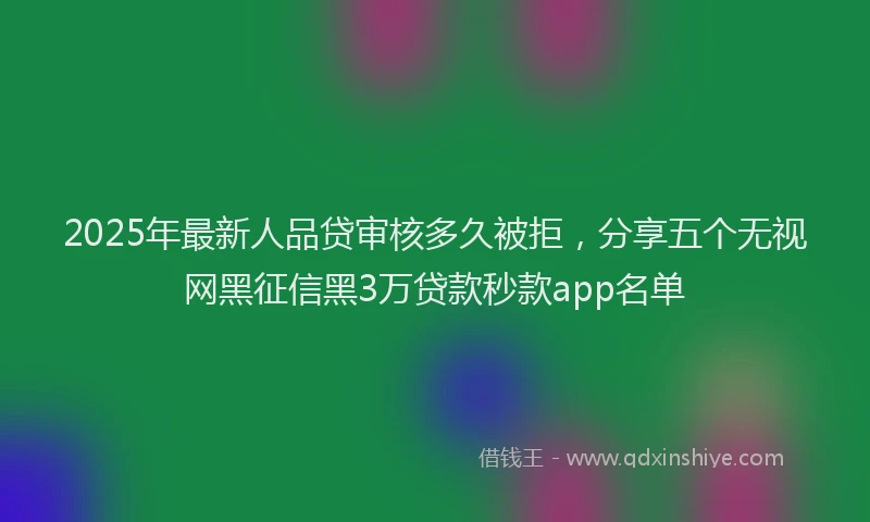 2025年最新人品贷审核多久被拒，分享五个无视网黑征信黑3万贷款秒款app名单