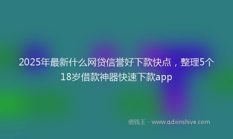 2025年最新什么网贷信誉好下款快点，整理5个18岁借款神器快速下款app