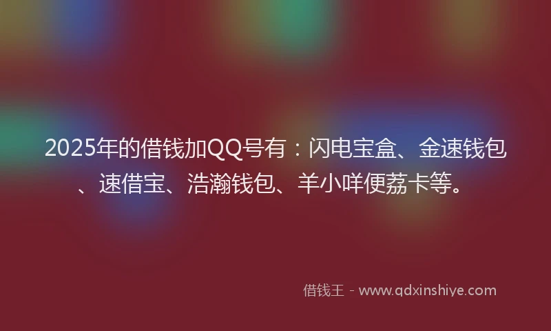 2025年的借钱加QQ号有：闪电宝盒、金速钱包、速借宝、浩瀚钱包、羊小咩便荔卡等。
