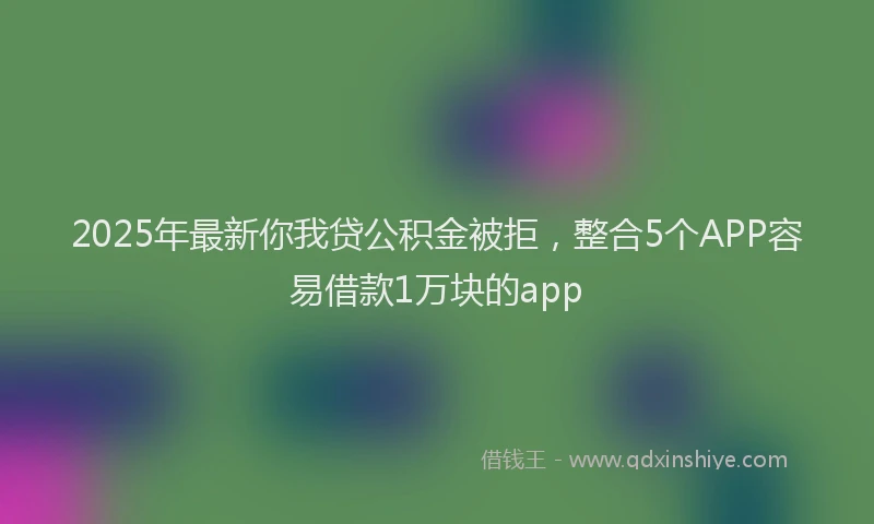 2025年最新你我贷公积金被拒，整合5个APP容易借款1万块的app