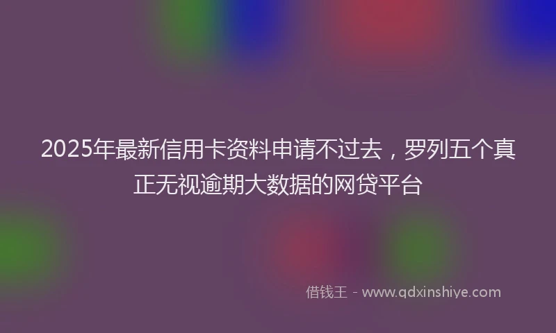 2025年最新信用卡资料申请不过去，罗列五个真正无视逾期大数据的网贷平台